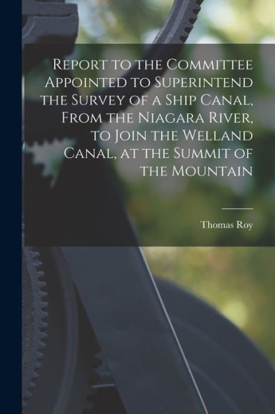 Report To The Committee Appointed To Superintend The Survey Of A Ship Canal, From The Niagara River, To Join The Welland Canal, At The Summit Of The Mountain [Microform]