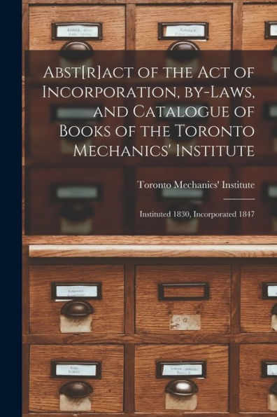 Abst[R]Act Of The Act Of Incorporation, By-Laws, And Catalogue Of Books Of The Toronto Mechanics' Institute [Microform]: Instituted 1830, Incorporated 1847