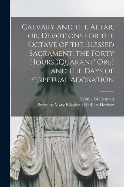 Calvary And The Altar, Or, Devotions For The Octave Of The Blessed Sacrament, The Forty Hours (Quarant' Ore) And The Days Of Perpetual Adoration
