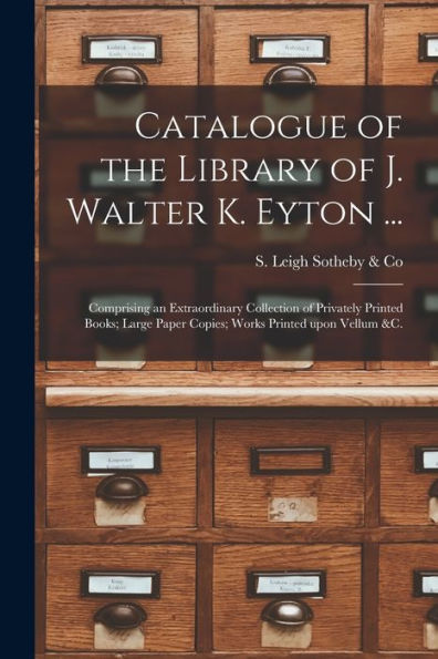 Catalogue Of The Library Of J. Walter K. Eyton ...: Comprising An Extraordinary Collection Of Privately Printed Books; Large Paper Copies; Works Printed Upon Vellum &C.