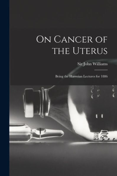 On Cancer Of The Uterus: Being The Harveian Lectures For 1886