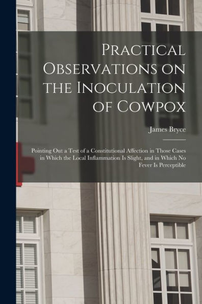 Practical Observations On The Inoculation Of Cowpox; Pointing Out A Test Of A Constitutional Affection In Those Cases In Which The Local Inflammation Is Slight, And In Which No Fever Is Perceptible