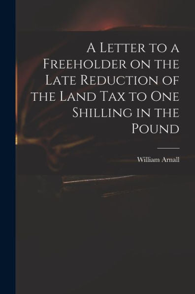 A Letter To A Freeholder On The Late Reduction Of The Land Tax To One Shilling In The Pound