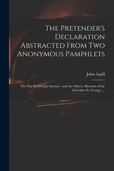 The Pretender'S Declaration Abstracted From Two Anonymous Pamphlets: The One Intitled Jus Sacrum; And The Others, Memoirs Of The Chevalier St. George. ...