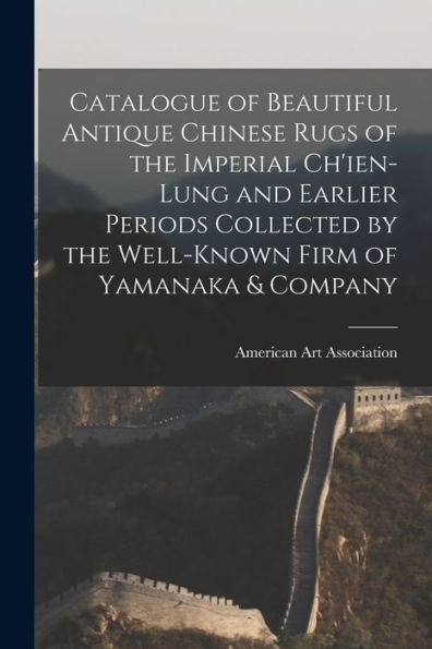 Catalogue Of Beautiful Antique Chinese Rugs Of The Imperial Ch'Ien-Lung And Earlier Periods Collected By The Well-Known Firm Of Yamanaka & Company