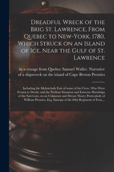 Dreadful Wreck Of The Brig St. Lawrence, From Quebec To New-York, 1780, Which Struck On An Island Of Ice, Near The Gulf Of St. Lawrence [Microform]: ... Who Were Frozen To Death; And The Perilous...