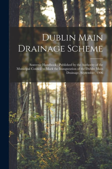 Dublin Main Drainage Scheme: Souvenir Handbook; Published By The Authority Of The Municipal Council To Mark The Inauguration Of The Dublin Main Drainage, September, 1906