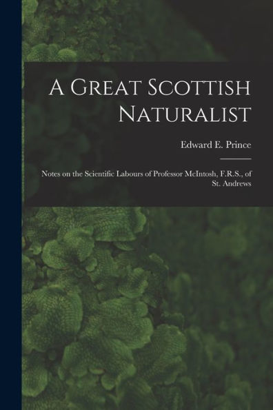 A Great Scottish Naturalist [Microform]: Notes On The Scientific Labours Of Professor Mcintosh, F.R.S., Of St. Andrews