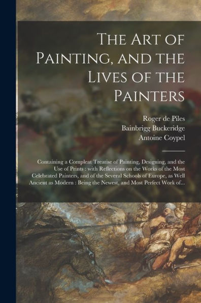 The Art Of Painting, And The Lives Of The Painters: Containing A Compleat Treatise Of Painting, Designing, And The Use Of Prints: With Reflections On ... Schools Of Europe, As Well Ancient As...