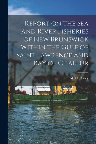 Report On The Sea And River Fisheries Of New Brunswick Within The Gulf Of Saint Lawrence And Bay Of Chaleur [Microform]