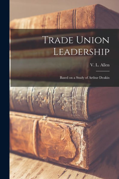 Trade Union Leadership; Based On A Study Of Arthur Deakin