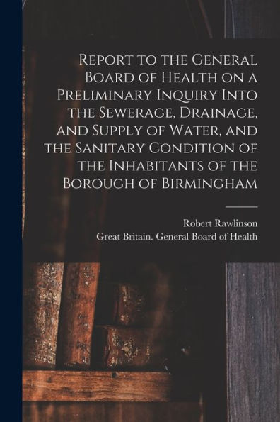 Report To The General Board Of Health On A Preliminary Inquiry Into The Sewerage, Drainage, And Supply Of Water, And The Sanitary Condition Of The ... Borough Of Birmingham [Electronic Resource]