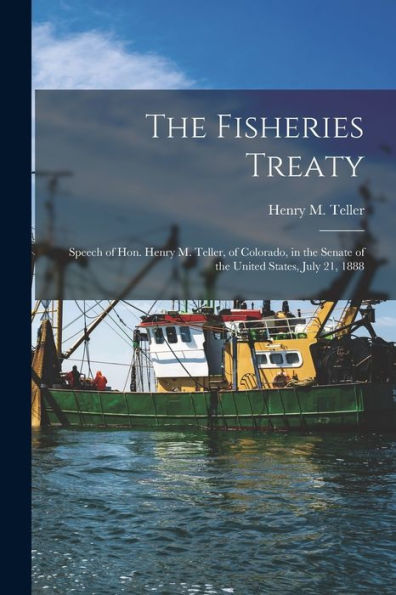 The Fisheries Treaty [Microform]: Speech Of Hon. Henry M. Teller, Of Colorado, In The Senate Of The United States, July 21, 1888