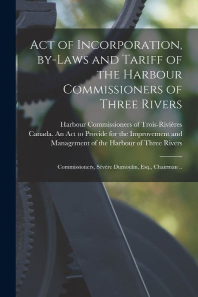 Act Of Incorporation, By-Laws And Tariff Of The Harbour Commissioners Of Three Rivers [Microform]: Commissioners, Sévère Dumoulin, Esq., Chairman ..