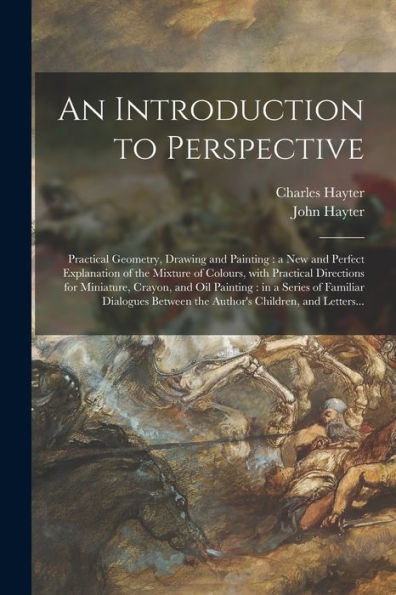 An Introduction To Perspective: Practical Geometry, Drawing And Painting: A New And Perfect Explanation Of The Mixture Of Colours, With Practical ... A Series Of Familiar Dialogues Between The...