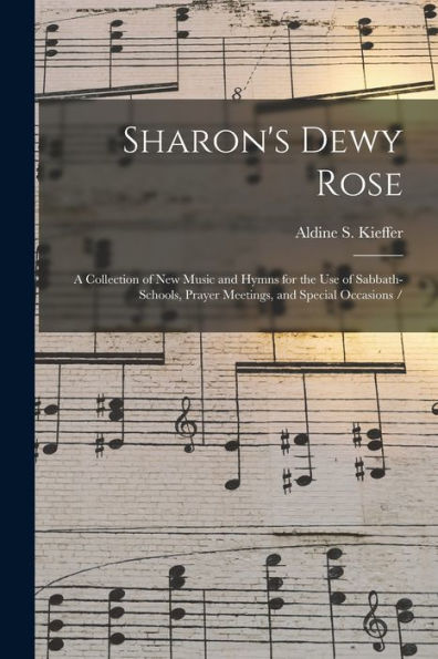 Sharon'S Dewy Rose: A Collection Of New Music And Hymns For The Use Of Sabbath-Schools, Prayer Meetings, And Special Occasions /