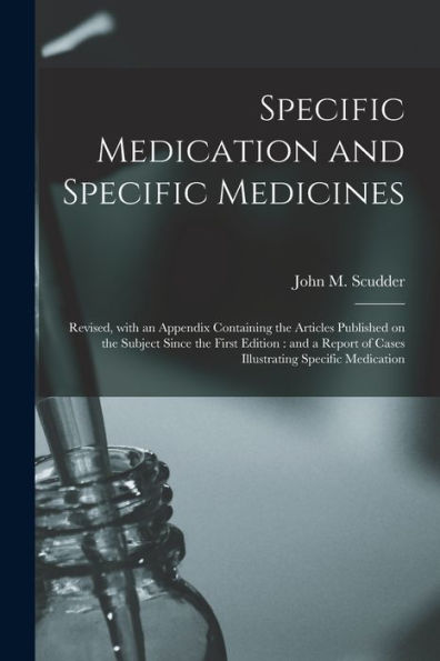 Specific Medication And Specific Medicines: Revised, With An Appendix Containing The Articles Published On The Subject Since The First Edition: And A Report Of Cases Illustrating Specific Medication