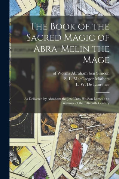 The Book Of The Sacred Magic Of Abra-Melin The Mage: As Delivered By Abraham The Jew Unto His Son Lamech: A Grimoire Of The Fifteenth Century
