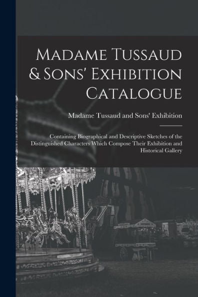 Madame Tussaud & Sons' Exhibition Catalogue: Containing Biographical And Descriptive Sketches Of The Distinguished Characters Which Compose Their Exhibition And Historical Gallery
