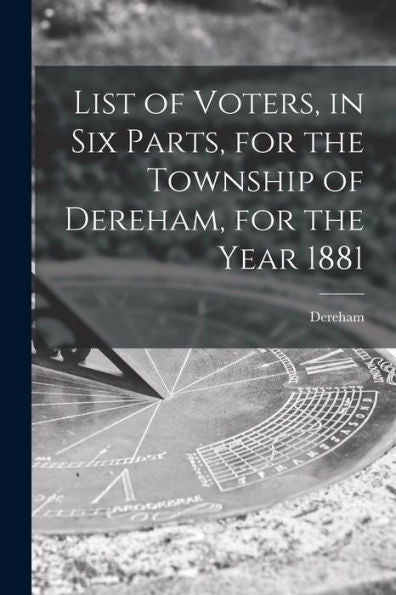 List Of Voters, In Six Parts, For The Township Of Dereham, For The Year 1881 [Microform]