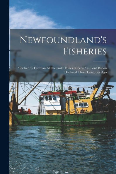 Newfoundland'S Fisheries [Microform]: "Richer By Far Than All The Gold Mines Of Peru," As Lord Bacon Declared Three Centuries Ago Anonymous