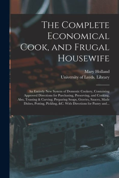 The Complete Economical Cook, And Frugal Housewife: An Entirely New System Of Domestic Cookery, Containing Approved Directions For Purchasing, ... Gravies, Sauces, Made Dishes, Potting, ...