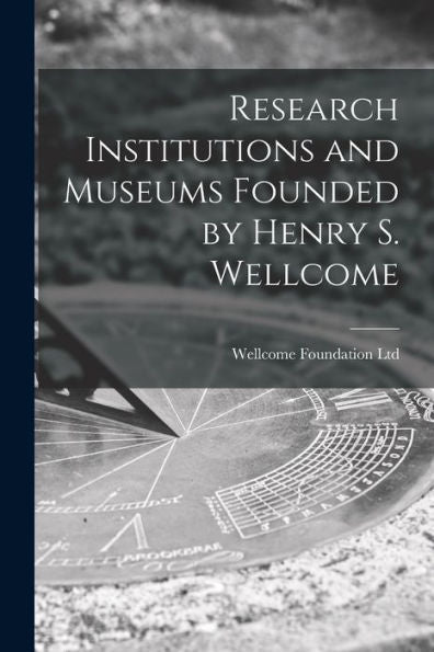 Research Institutions And Museums Founded By Henry S. Wellcome [Electronic Resource]