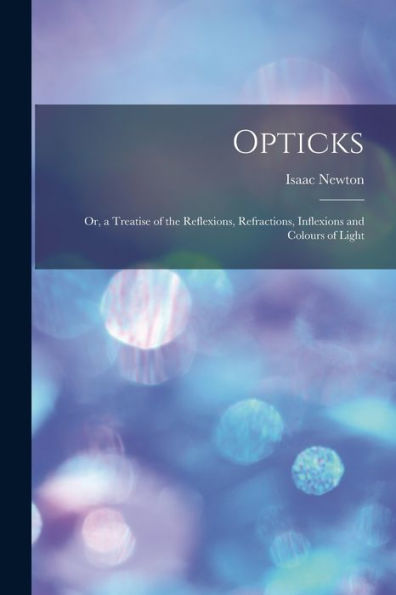 Opticks: Or, A Treatise Of The Reflexions, Refractions, Inflexions And Colours Of Light
