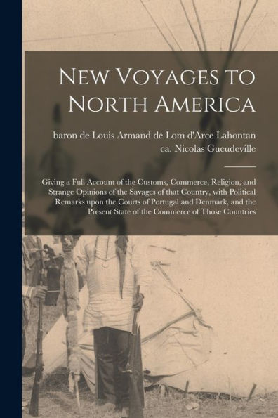 New Voyages To North America [Microform]: Giving A Full Account Of The Customs, Commerce, Religion, And Strange Opinions Of The Savages Of That ... And Denmark, And The Present State Of The...