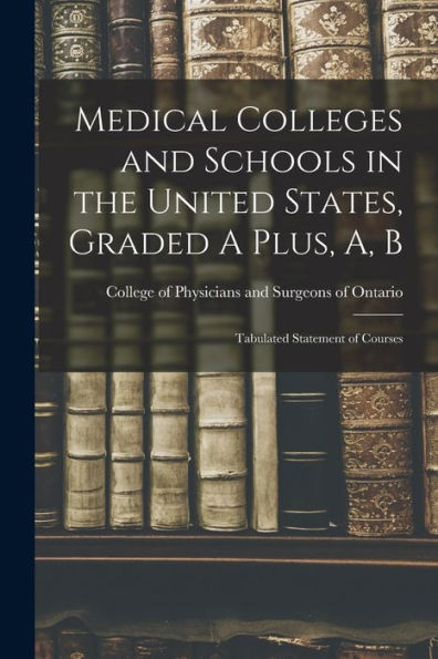 Medical Colleges And Schools In The United States, Graded A Plus, A, B [Microform]: Tabulated Statement Of Courses