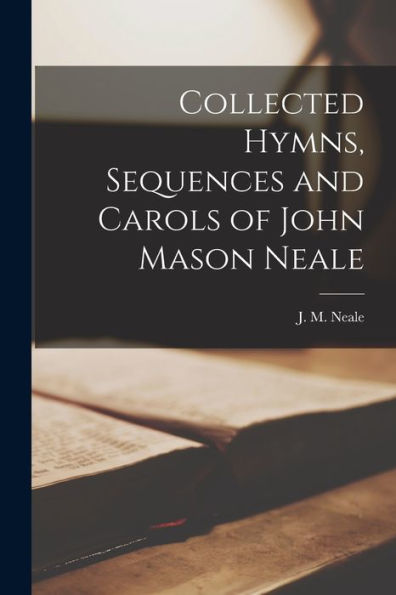 Collected Hymns, Sequences And Carols Of John Mason Neale [Microform]