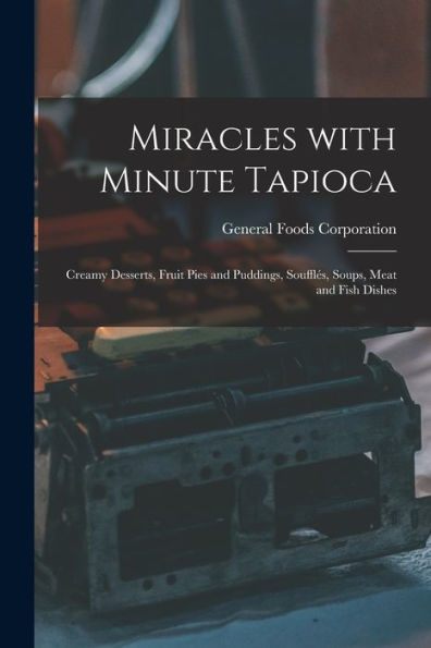 Miracles With Minute Tapioca: Creamy Desserts, Fruit Pies And Puddings, Souffl?s, Soups, Meat And Fish Dishes
