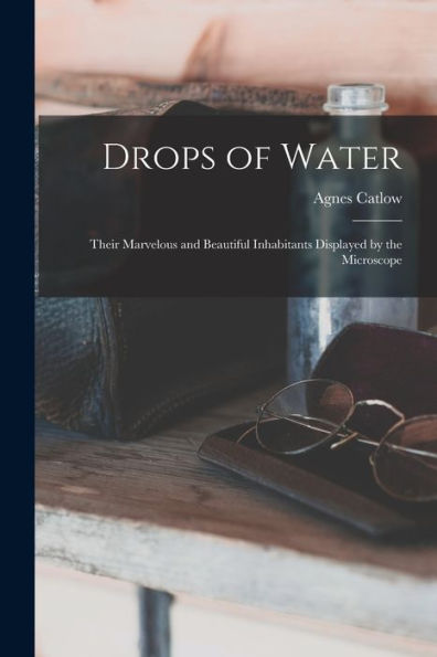 Drops Of Water: Their Marvelous And Beautiful Inhabitants Displayed By The Microscope
