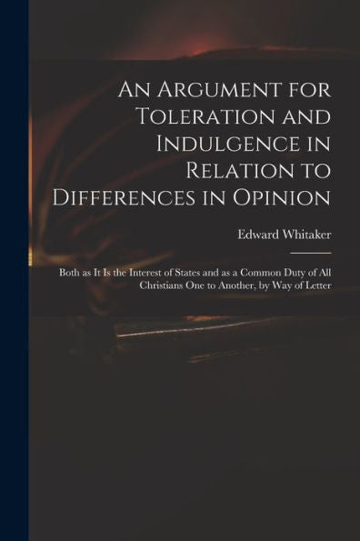 An Argument For Toleration And Indulgence In Relation To Differences In Opinion: Both As It Is The Interest Of States And As A Common Duty Of All Christians One To Another, By Way Of Letter