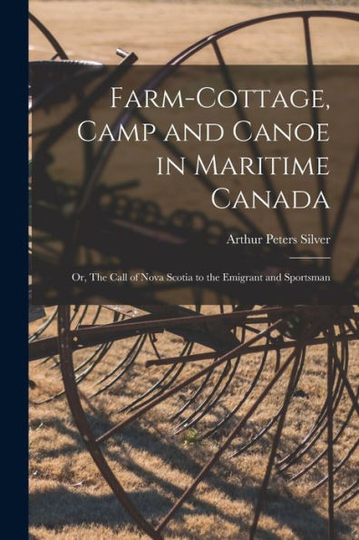 Farm-Cottage, Camp And Canoe In Maritime Canada: Or, The Call Of Nova Scotia To The Emigrant And Sportsman