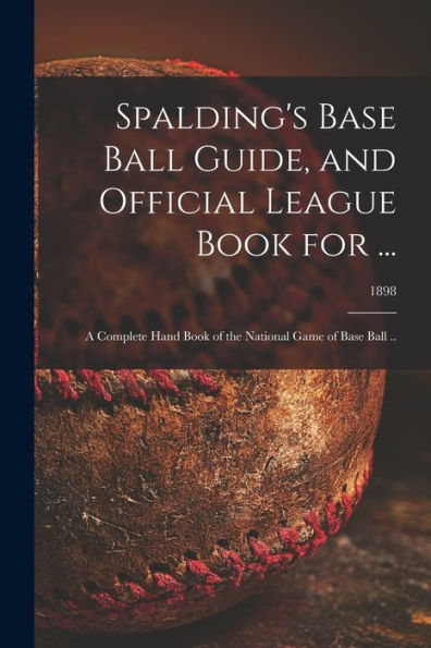 Spalding'S Base Ball Guide, And Official League Book For ...: A Complete Hand Book Of The National Game Of Base Ball ..; 1898