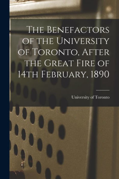 The Benefactors Of The University Of Toronto, After The Great Fire Of 14Th February, 1890 [Microform]