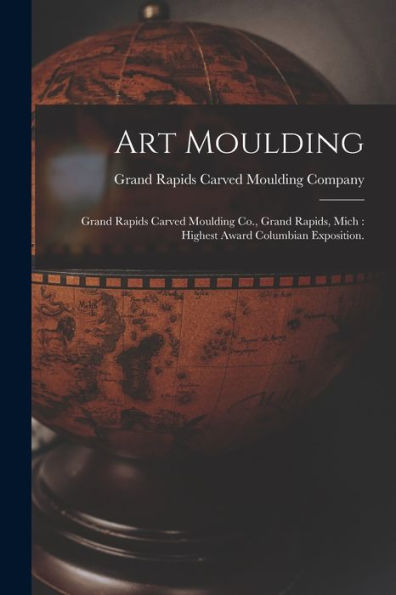 Art Moulding: Grand Rapids Carved Moulding Co., Grand Rapids, Mich: Highest Award Columbian Exposition.
