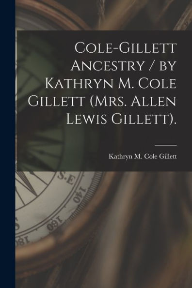 Cole-Gillett Ancestry / By Kathryn M. Cole Gillett (Mrs. Allen Lewis Gillett).