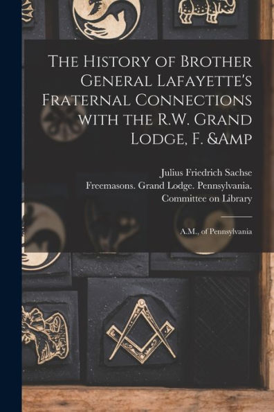 The History Of Brother General Lafayette'S Fraternal Connections With The R.W. Grand Lodge, F. & A.M., Of Pennsylvania