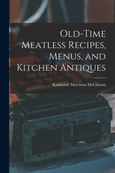 Old-Time Meatless Recipes, Menus, And Kitchen Antiques