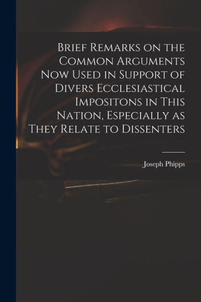 Brief Remarks On The Common Arguments Now Used In Support Of Divers Ecclesiastical Impositons In This Nation, Especially As They Relate To Dissenters