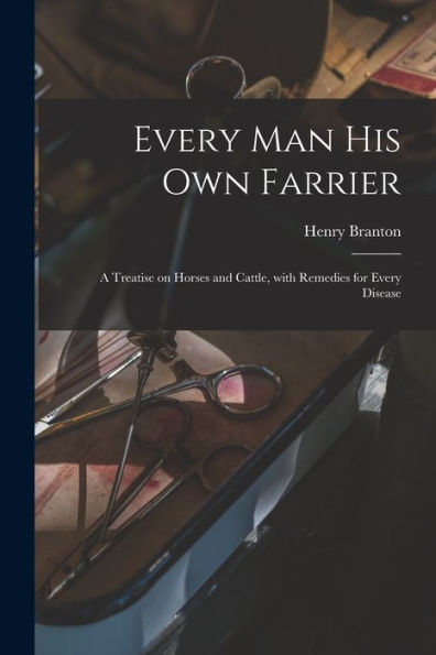 Every Man His Own Farrier [Microform]: A Treatise On Horses And Cattle, With Remedies For Every Disease