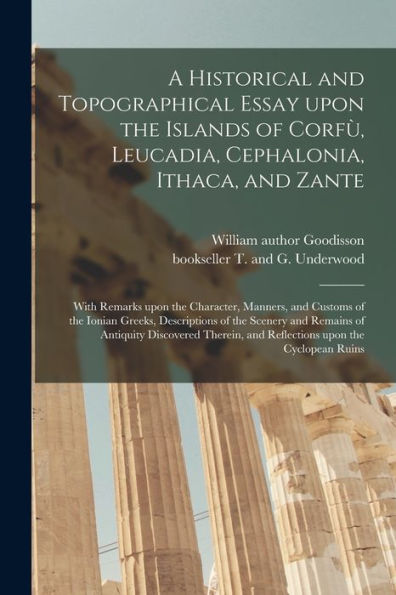 A Historical And Topographical Essay Upon The Islands Of Corfu`, Leucadia, Cephalonia, Ithaca, And Zante: With Remarks Upon The Character, ... And Remains Of Antiquity Discovered...
