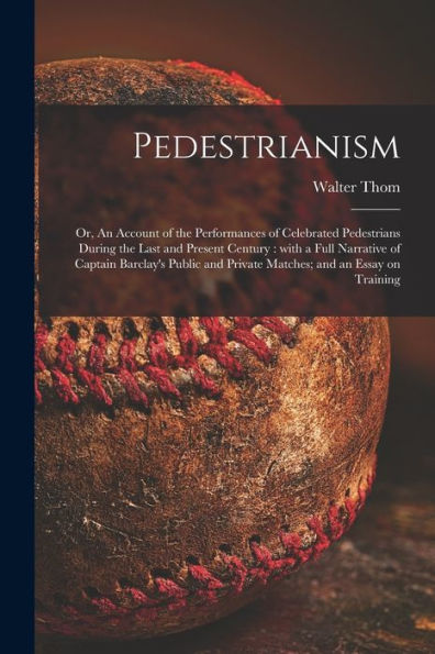 Pedestrianism; Or, An Account Of The Performances Of Celebrated Pedestrians During The Last And Present Century: With A Full Narrative Of Captain ... And Private Matches; And An Essay On Training