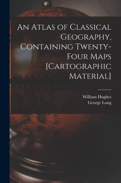 An Atlas Of Classical Geography, Containing Twenty-Four Maps [Cartographic Material]