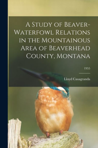 A Study Of Beaver-Waterfowl Relations In The Mountainous Area Of Beaverhead County, Montana; 1955