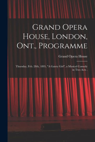 Grand Opera House, London, Ont., Programme [Microform]: Thursday, Feb. 28Th, 1895, "A Gaiety Girl", A Musical Comedy In Two Acts .