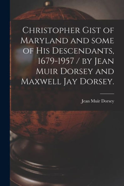 Christopher Gist Of Maryland And Some Of His Descendants, 1679-1957 / By Jean Muir Dorsey And Maxwell Jay Dorsey.