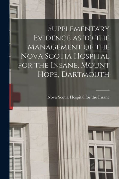 Supplementary Evidence As To The Management Of The Nova Scotia Hospital For The Insane, Mount Hope, Dartmouth [Microform]